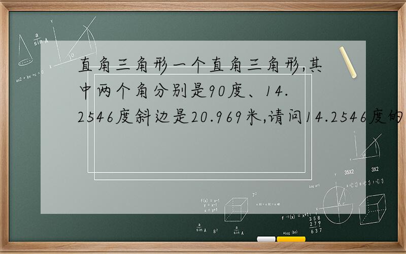 直角三角形一个直角三角形,其中两个角分别是90度、14.2546度斜边是20.969米,请问14.2546度的这个角所对