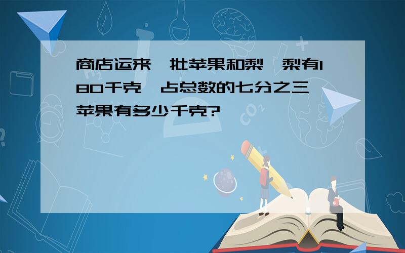 商店运来一批苹果和梨,梨有180千克,占总数的七分之三,苹果有多少千克?