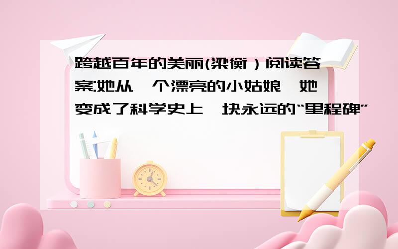 跨越百年的美丽(梁衡）阅读答案:她从一个漂亮的小姑娘,她变成了科学史上一块永远的“里程碑”