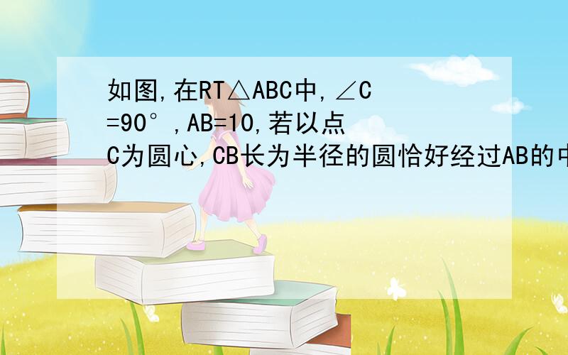 如图,在RT△ABC中,∠C=90°,AB=10,若以点C为圆心,CB长为半径的圆恰好经过AB的中点D,则AC的长等于?