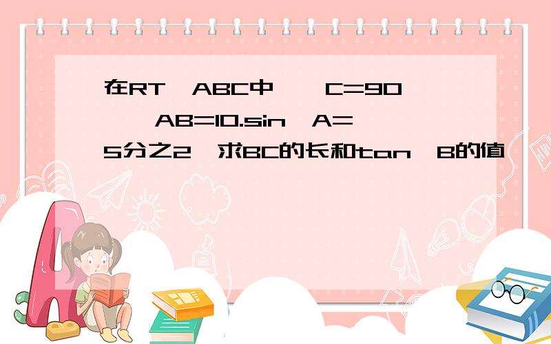 在RT△ABC中,∠C=90°,AB=10.sin∠A=5分之2,求BC的长和tan∠B的值