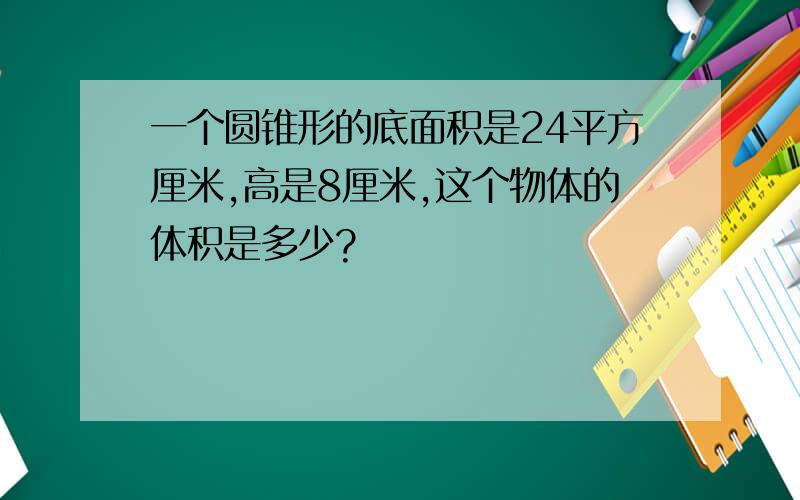 一个圆锥形的底面积是24平方厘米,高是8厘米,这个物体的体积是多少?