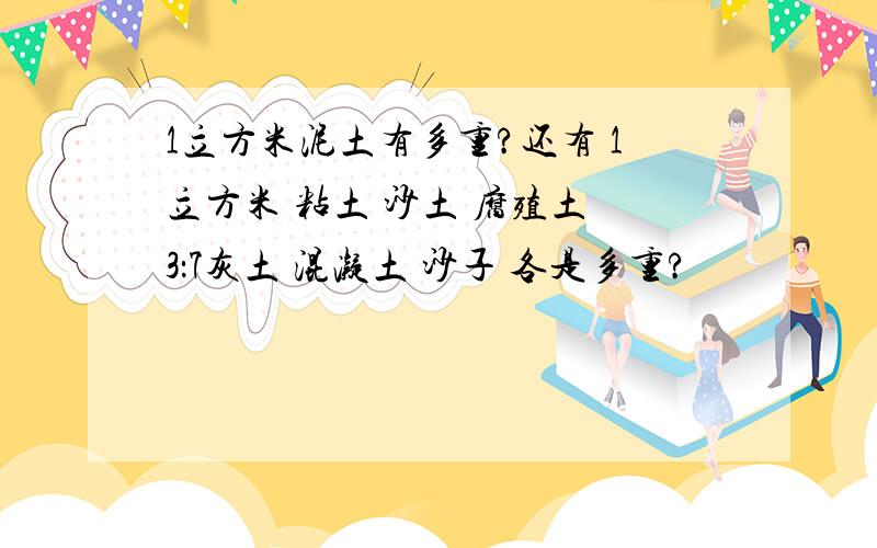 1立方米泥土有多重?还有 1立方米 粘土 沙土 腐殖土 3：7灰土 混凝土 沙子 各是多重?