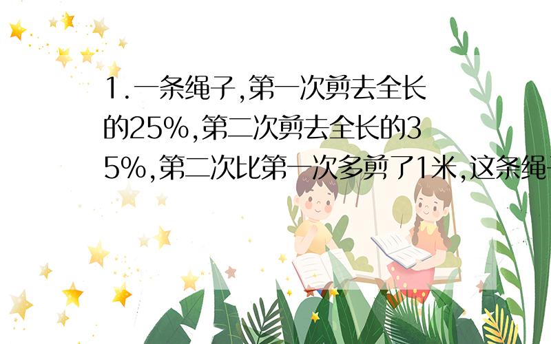 1.一条绳子,第一次剪去全长的25％,第二次剪去全长的35％,第二次比第一次多剪了1米,这条绳子原长多少米?