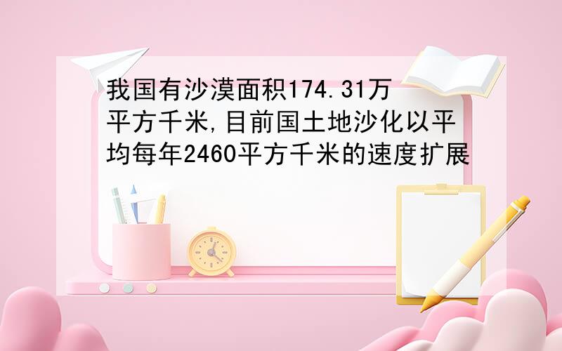 我国有沙漠面积174.31万平方千米,目前国土地沙化以平均每年2460平方千米的速度扩展