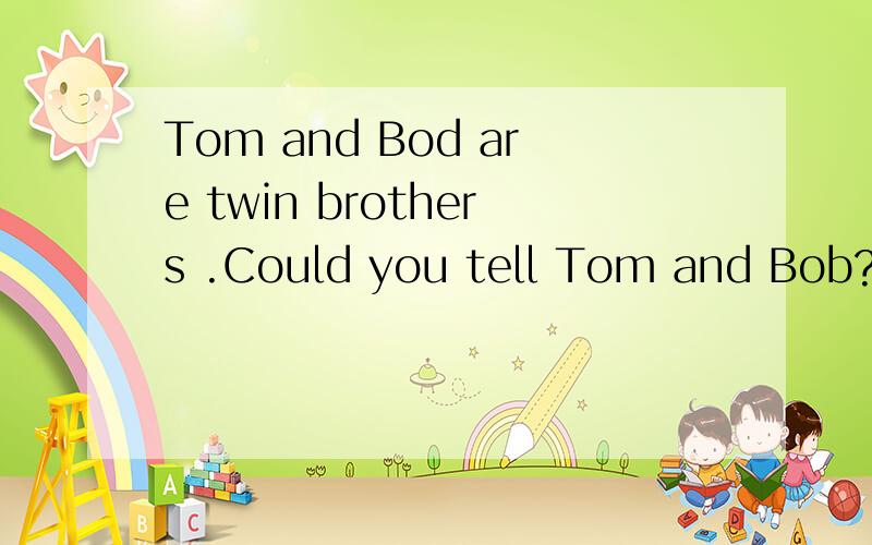 Tom and Bod are twin brothers .Could you tell Tom and Bob?