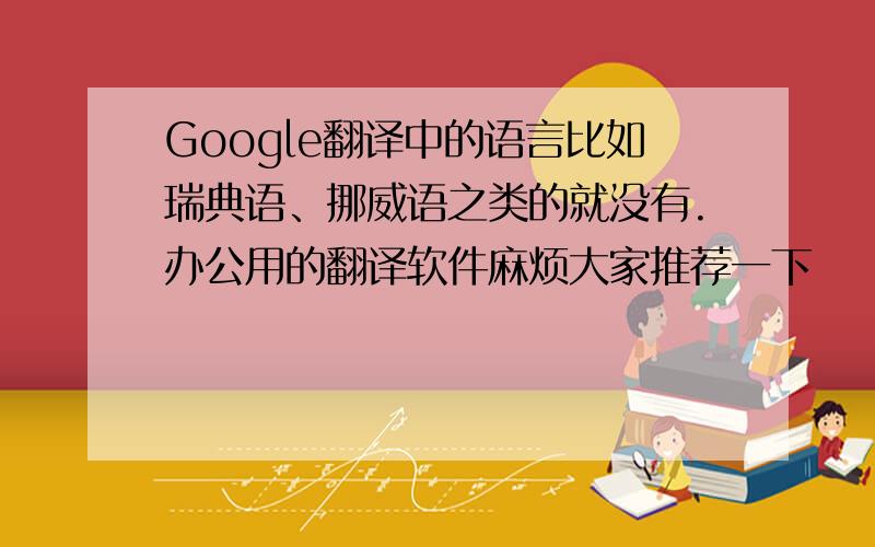 Google翻译中的语言比如瑞典语、挪威语之类的就没有.办公用的翻译软件麻烦大家推荐一下