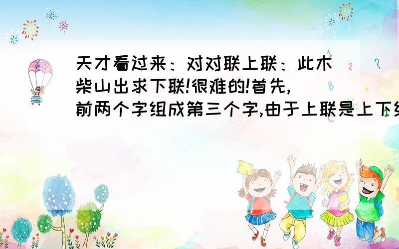 天才看过来：对对联上联：此木柴山出求下联!很难的!首先,前两个字组成第三个字,由于上联是上下结构,所以下联必须是左右结构