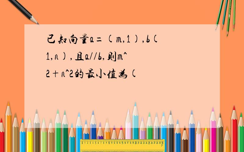 已知向量a=(m,1),b(1,n),且a//b,则m^2+n^2的最小值为(