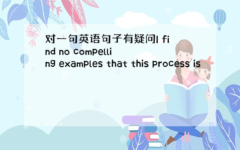 对一句英语句子有疑问I find no compelling examples that this process is