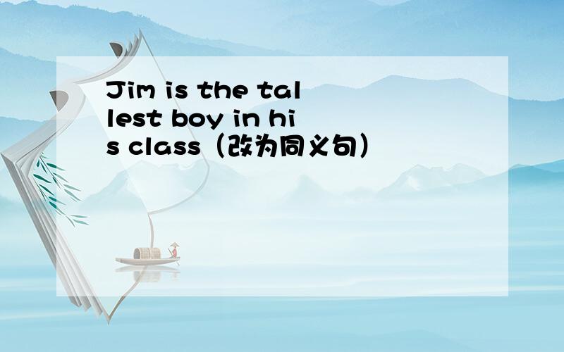 Jim is the tallest boy in his class（改为同义句）