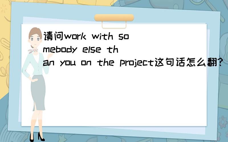 请问work with somebody else than you on the project这句话怎么翻?