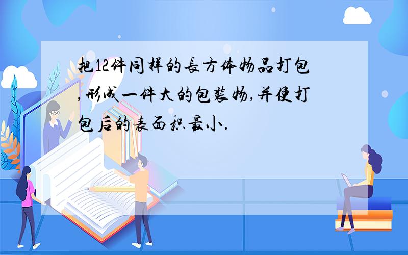 把12件同样的长方体物品打包,形成一件大的包装物,并使打包后的表面积最小.