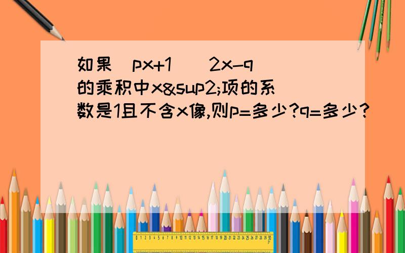 如果(px+1)(2x-q)的乘积中x²项的系数是1且不含x像,则p=多少?q=多少?