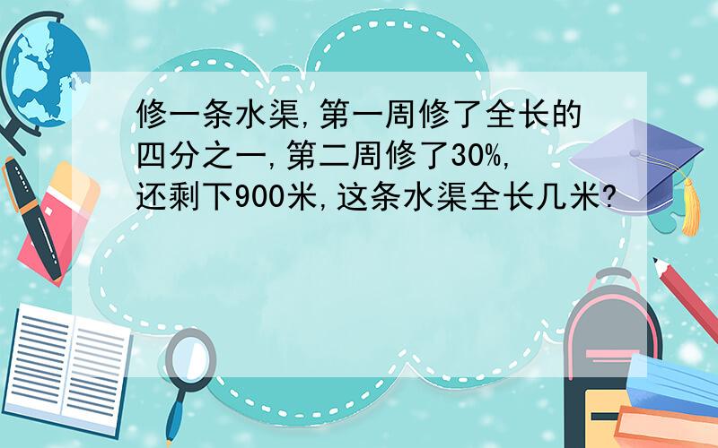 修一条水渠,第一周修了全长的四分之一,第二周修了30%,还剩下900米,这条水渠全长几米?