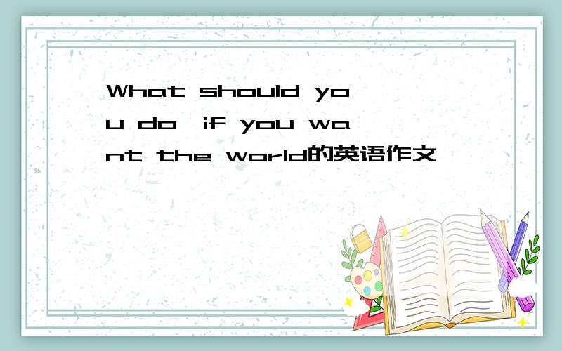 What should you do,if you want the world的英语作文