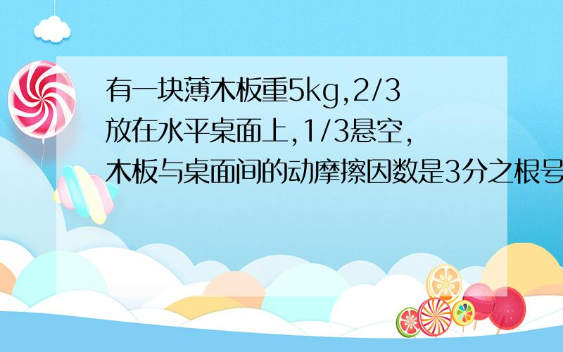 有一块薄木板重5kg,2/3放在水平桌面上,1/3悬空,木板与桌面间的动摩擦因数是3分之根号3.现要将木板全部推回到桌面