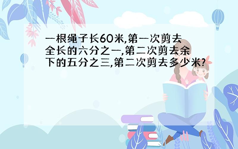 一根绳子长60米,第一次剪去全长的六分之一,第二次剪去余下的五分之三,第二次剪去多少米?