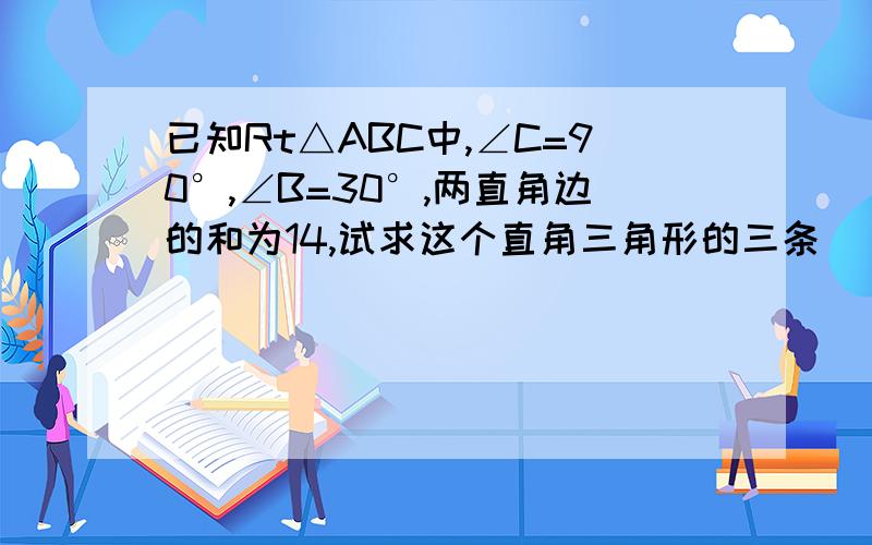 已知Rt△ABC中,∠C=90°,∠B=30°,两直角边的和为14,试求这个直角三角形的三条