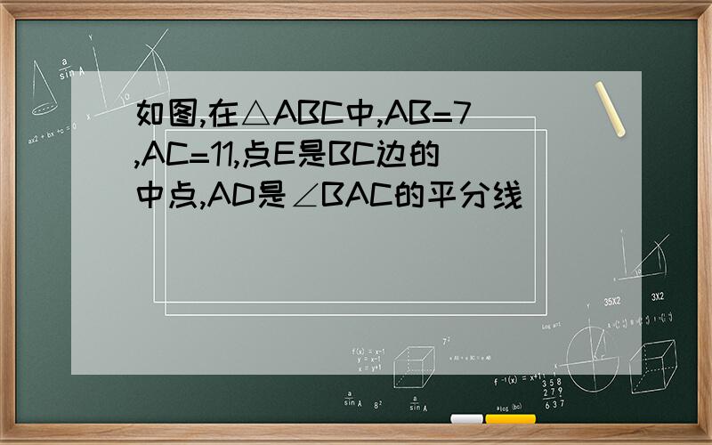 如图,在△ABC中,AB=7,AC=11,点E是BC边的中点,AD是∠BAC的平分线