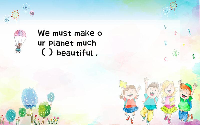 We must make our planet much ( ) beautiful .