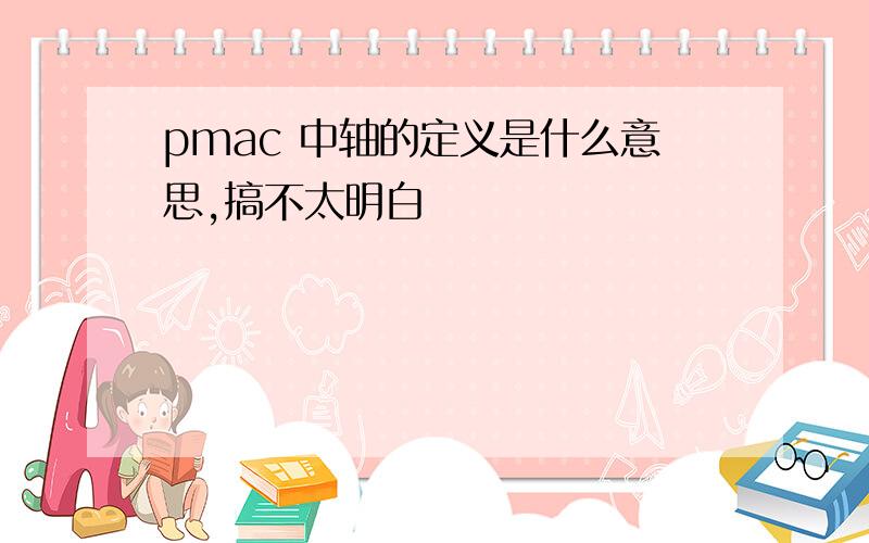 pmac 中轴的定义是什么意思,搞不太明白