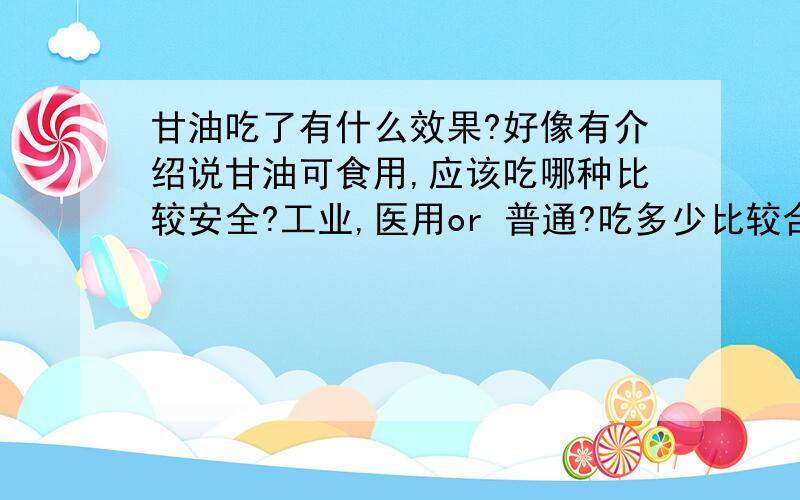 甘油吃了有什么效果?好像有介绍说甘油可食用,应该吃哪种比较安全?工业,医用or 普通?吃多少比较合适?