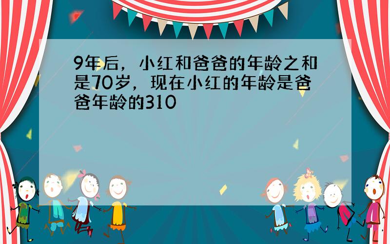 9年后，小红和爸爸的年龄之和是70岁，现在小红的年龄是爸爸年龄的310