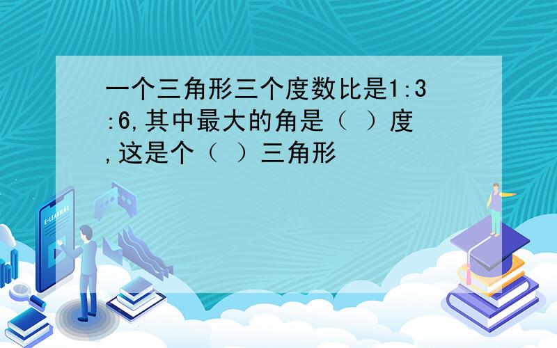 一个三角形三个度数比是1:3:6,其中最大的角是（ ）度,这是个（ ）三角形