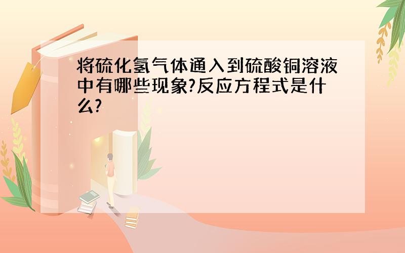 将硫化氢气体通入到硫酸铜溶液中有哪些现象?反应方程式是什么?