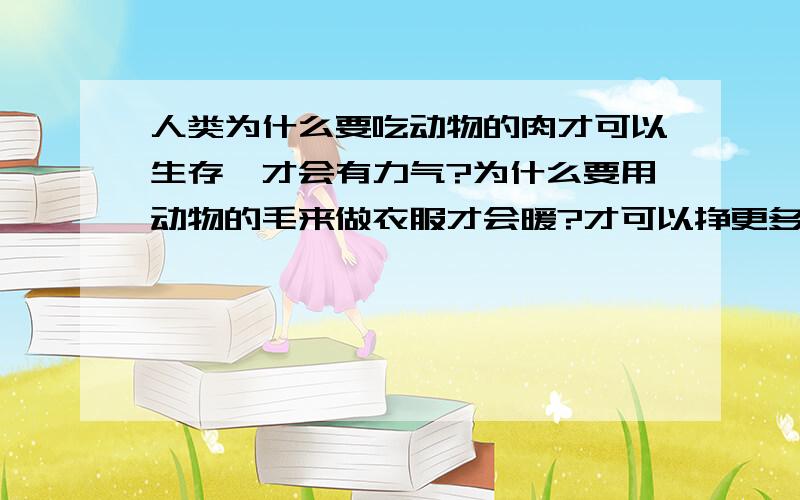 人类为什么要吃动物的肉才可以生存,才会有力气?为什么要用动物的毛来做衣服才会暖?才可以挣更多的钱?人类这样对待动物实在太