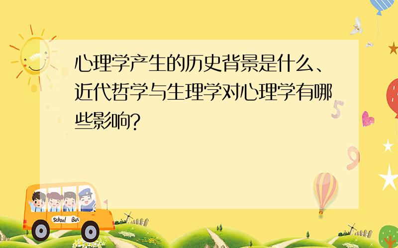 心理学产生的历史背景是什么、近代哲学与生理学对心理学有哪些影响?