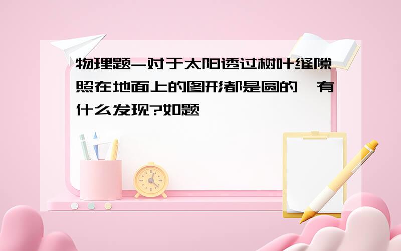 物理题-对于太阳透过树叶缝隙照在地面上的图形都是圆的,有什么发现?如题