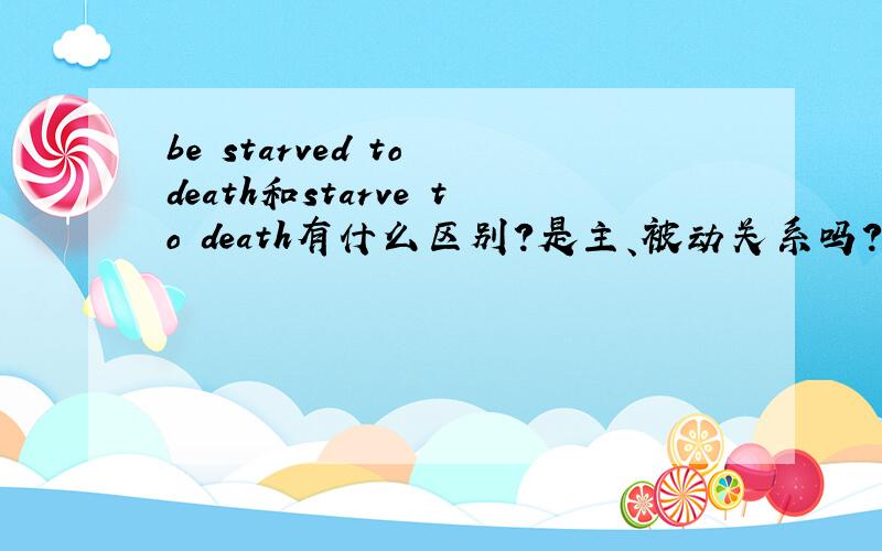 be starved to death和starve to death有什么区别?是主、被动关系吗?