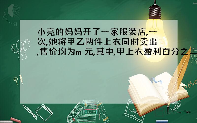 小亮的妈妈开了一家服装店,一次,她将甲乙两件上衣同时卖出,售价均为m 元,其中,甲上衣盈利百分之二十