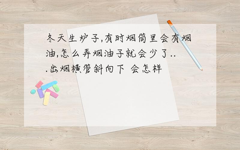 冬天生炉子,有时烟筒里会有烟油,怎么弄烟油子就会少了...出烟横管斜向下 会怎样