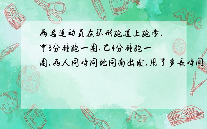 两名运动员在环形跑道上跑步,甲3分钟跑一圈,乙4分钟跑一圈,两人同时同地同向出发,用了多长时间