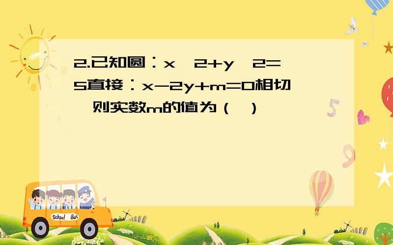 2.已知圆：x^2+y^2=5直接：x-2y+m=0相切,则实数m的值为（ ）