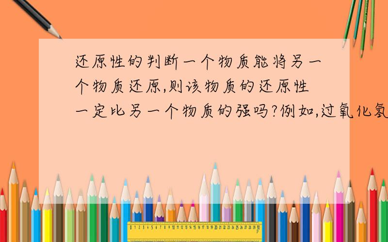 还原性的判断一个物质能将另一个物质还原,则该物质的还原性一定比另一个物质的强吗?例如,过氧化氢能被二价铁离子还原为水,亚