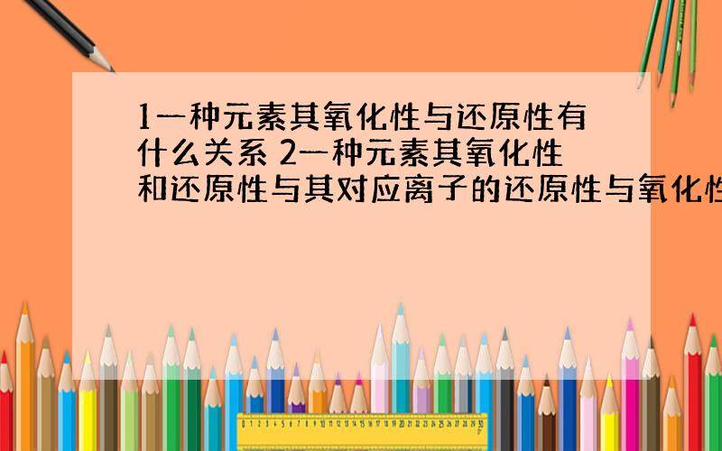 1一种元素其氧化性与还原性有什么关系 2一种元素其氧化性和还原性与其对应离子的还原性与氧化性有啥关系