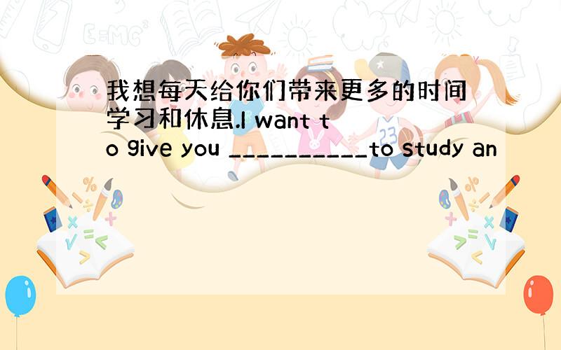 我想每天给你们带来更多的时间学习和休息.I want to give you __________to study an