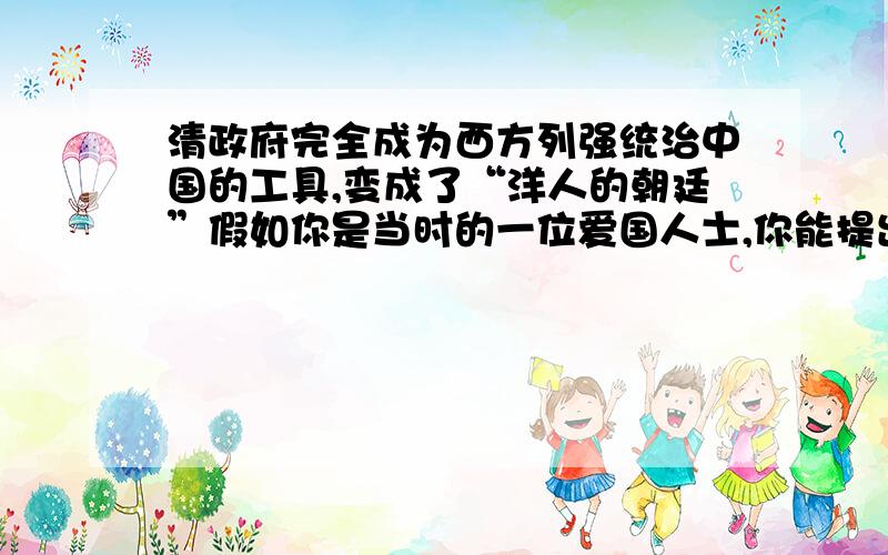 清政府完全成为西方列强统治中国的工具,变成了“洋人的朝廷”假如你是当时的一位爱国人士,你能提出什么样的救国方案