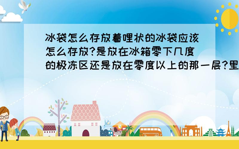 冰袋怎么存放着哩状的冰袋应该怎么存放?是放在冰箱零下几度的极冻区还是放在零度以上的那一层?里?