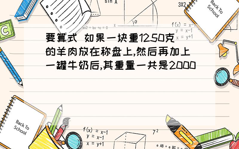 要算式 如果一块重1250克的羊肉放在称盘上,然后再加上一罐牛奶后,其重量一共是2000