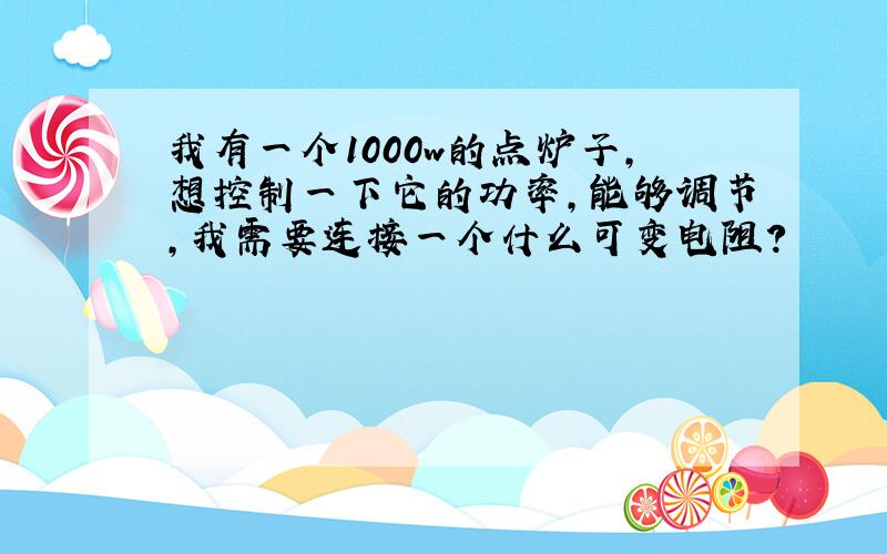 我有一个1000w的点炉子,想控制一下它的功率,能够调节,我需要连接一个什么可变电阻?