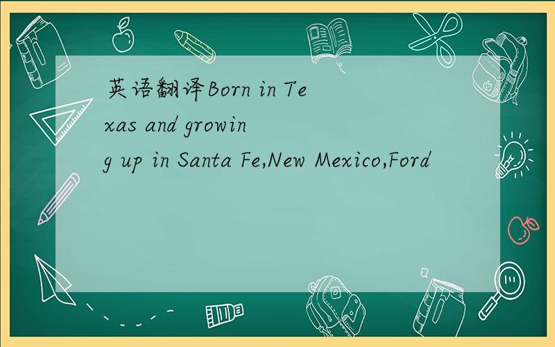 英语翻译Born in Texas and growing up in Santa Fe,New Mexico,Ford