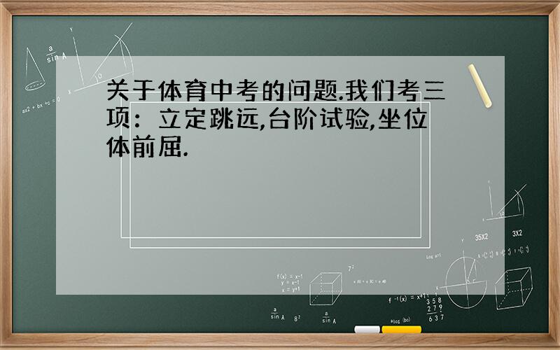 关于体育中考的问题.我们考三项：立定跳远,台阶试验,坐位体前屈.