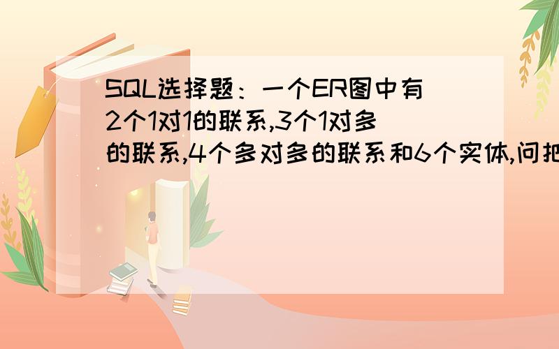 SQL选择题：一个ER图中有2个1对1的联系,3个1对多的联系,4个多对多的联系和6个实体,问把他转化为关系模型