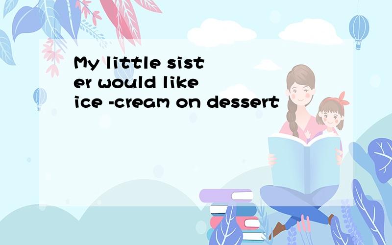 My little sister would like ice -cream on dessert