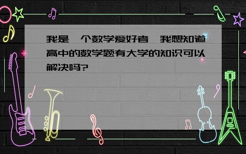 我是一个数学爱好者,我想知道高中的数学题有大学的知识可以解决吗?